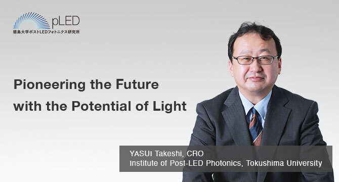 Pioneering the Future with the Potential of Light YASUI Takeshi, CRO Institute of Post-LED Photonics, Tokushima University